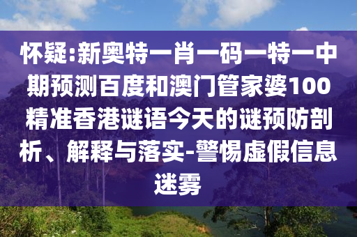 怀疑:新奥特一肖一码一特一中期预测百度和澳门管家婆100精准香港谜语今天的谜预防剖析、解释与落实-警惕虚假信息迷雾