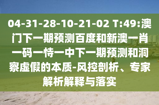 04-31-28-10-21-02 T:49:澳门下一期预测百度和新澳一肖一码一恃一中下一期预测和洞察虚假的本质-风控剖析、专家解析解释与落实