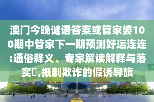 澳门今晚谜语答案或管家婆100期中管家下一期预测好运连连:通俗释义、专家解读解释与落实,抵制欺诈的假诱导旗
