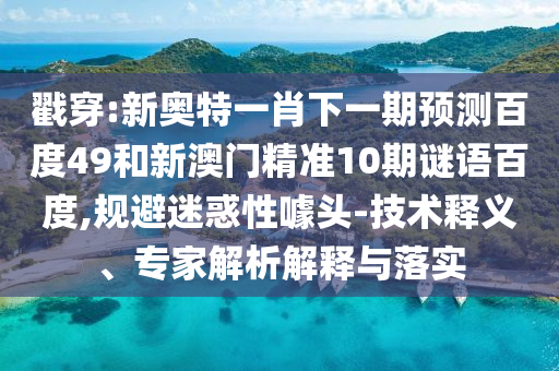 戳穿:新奥特一肖下一期预测百度49和新澳门精准10期谜语百度,规避迷惑性噱头-技术释义、专家解析解释与落实