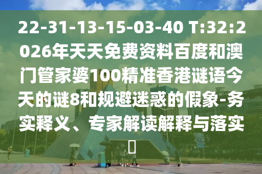 22-31-13-15-03-40 T:32:2026年天天免费资料百度和澳门管家婆100精准香港谜语今天的谜8和规避迷惑的假象-务实释义、专家解读解释与落实