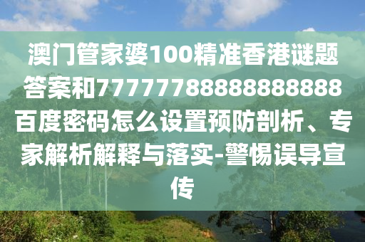 澳门管家婆100精准香港谜题答案和77777788888888888百度密码怎么设置预防剖析、专家解析解释与落实-警惕误导宣传