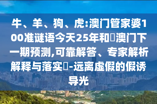 牛、羊、狗、虎:澳门管家婆100准谜语今天25年和釿澳门下一期预测,可靠解答、专家解析解释与落实​-远离虚假的假诱导光