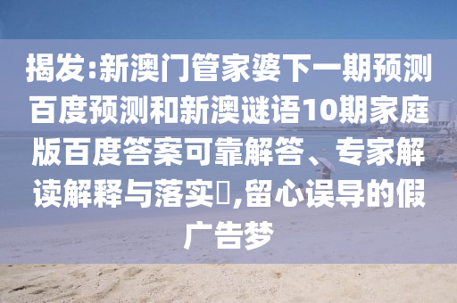 揭发:新澳门管家婆下一期预测百度预测和新澳谜语10期家庭版百度答案可靠解答、专家解读解释与落实​,留心误导的假广告梦