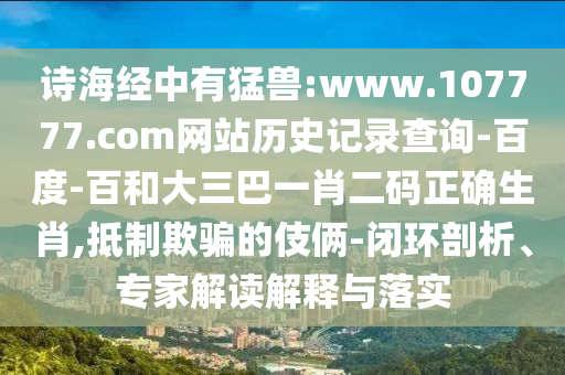 诗海经中有猛兽:www.107777.com网站历史记录查询-百度-百和大三巴一肖二码正确生肖,抵制欺骗的伎俩-闭环剖析、专家解读解释与落实