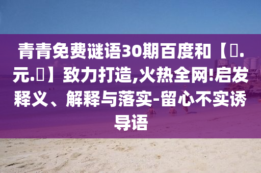 青青免费谜语30期百度和【狀.元.紅】致力打造,火热全网!启发释义、解释与落实-留心不实诱导语