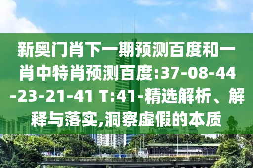 新奥门肖下一期预测百度和一肖中特肖预测百度:37-08-44-23-21-41 T:41-精选解析、解释与落实,洞察虚假的本质