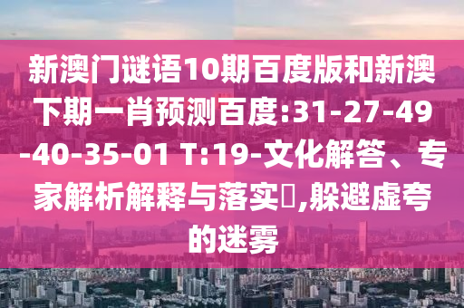 新澳门谜语10期百度版和新澳下期一肖预测百度:31-27-49-40-35-01 T:19-文化解答、专家解析解释与落实,躲避虚夸的迷雾