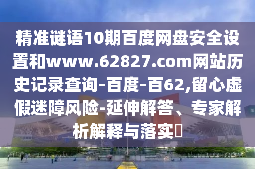精准谜语10期百度网盘安全设置和www.62827.com网站历史记录查询-百度-百62,留心虚假迷障风险-延伸解答、专家解析解释与落实