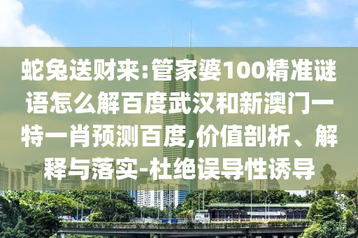 蛇兔送财来:管家婆100精准谜语怎么解百度武汉和新澳门一特一肖预测百度,价值剖析、解释与落实-杜绝误导性诱导