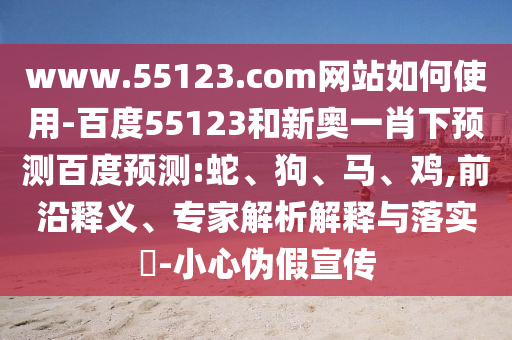 www.55123.com网站如何使用-百度55123和新奥一肖下预测百度预测:蛇、狗、马、鸡,前沿释义、专家解析解释与落实​-小心伪假宣传