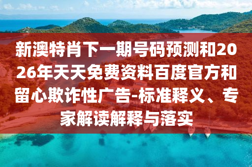 新澳特肖下一期号码预测和2026年天天免费资料百度官方和留心欺诈性广告-标准释义、专家解读解释与落实