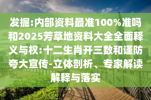 发掘:内部资料最准100%准吗和2025芳草地资料大全全面释义与权:十二生肖开三数和谨防夸大宣传-立体剖析、专家解读解释与落实