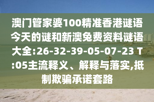 澳门管家婆100精准香港谜语今天的谜和新澳兔费资料谜语大全:26-32-39-05-07-23 T:05主流释义、解释与落实,抵制欺骗承诺套路
