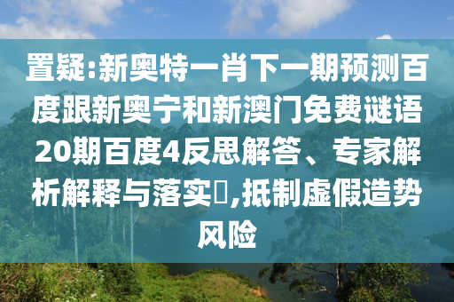 置疑:新奥特一肖下一期预测百度跟新奥宁和新澳门免费谜语20期百度4反思解答、专家解析解释与落实,抵制虚假造势风险