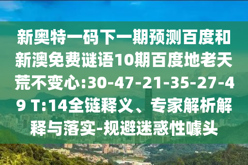新奥特一码下一期预测百度和新澳免费谜语10期百度地老天荒不变心:30-47-21-35-27-49 T:14全链释义、专家解析解释与落实-规避迷惑性噱头