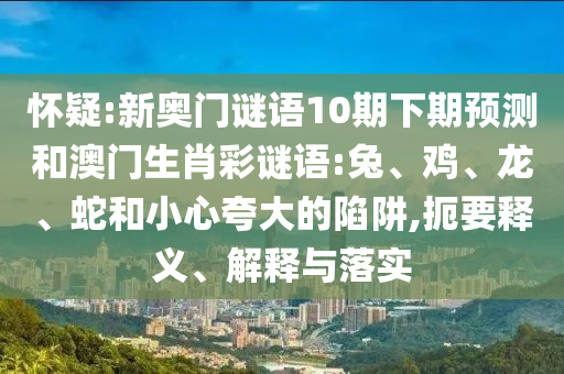 怀疑:新奥门谜语10期下期预测和澳门生肖彩谜语:兔、鸡、龙、蛇和小心夸大的陷阱,扼要释义、解释与落实