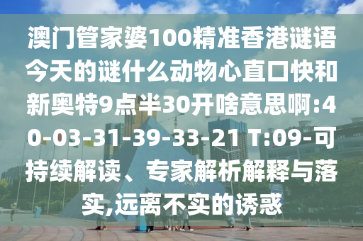 澳门管家婆100精准香港谜语今天的谜什么动物心直口快和新奥特9点半30开啥意思啊:40-03-31-39-33-21 T:09-可持续解读、专家解析解释与落实,远离不实的诱惑