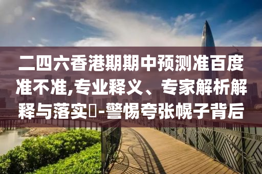 二四六香港期期中预测准百度准不准,专业释义、专家解析解释与落实​-警惕夸张幌子背后