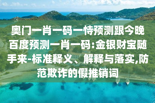奥门一肖一码一恃预测跟今晚百度预测一肖一码:金银财宝随手来-标准释义、解释与落实,防范欺诈的假推销词