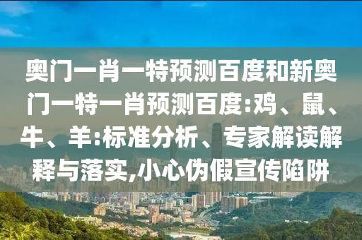 奥门一肖一特预测百度和新奥门一特一肖预测百度:鸡、鼠、牛、羊:标准分析、专家解读解释与落实,小心伪假宣传陷阱
