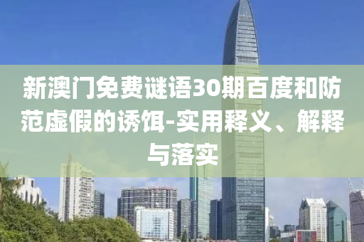 新澳门免费谜语30期百度和防范虚假的诱饵-实用释义、解释与落实