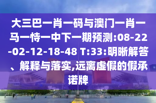 大三巴一肖一码与澳门一肖一马一恃一中下一期预测:08-22-02-12-18-48 T:33:明晰解答、解释与落实,远离虚假的假承诺牌
