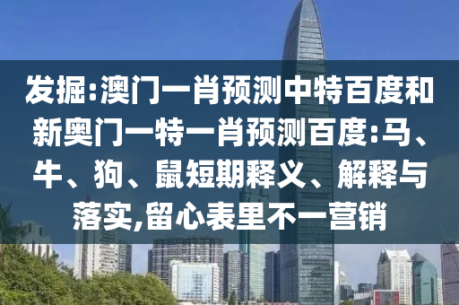 发掘:澳门一肖预测中特百度和新奥门一特一肖预测百度:马、牛、狗、鼠短期释义、解释与落实,留心表里不一营销