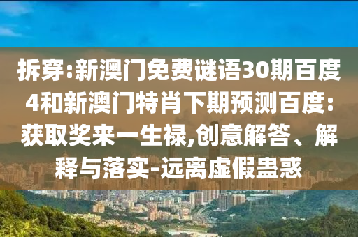 拆穿:新澳门免费谜语30期百度4和新澳门特肖下期预测百度:获取奖来一生禄,创意解答、解释与落实-远离虚假蛊惑
