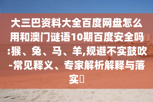 大三巴资料大全百度网盘怎么用和澳门谜语10期百度安全吗:猴、兔、马、羊,规避不实鼓吹-常见释义、专家解析解释与落实​