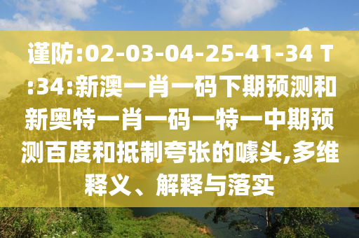 谨防:02-03-04-25-41-34 T:34:新澳一肖一码下期预测和新奥特一肖一码一特一中期预测百度和抵制夸张的噱头,多维释义、解释与落实