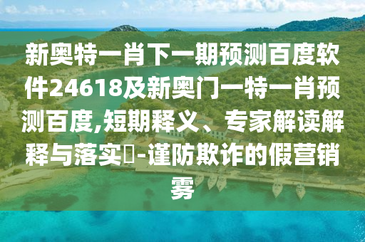 新奥特一肖下一期预测百度软件24618及新奥门一特一肖预测百度,短期释义、专家解读解释与落实​-谨防欺诈的假营销雾