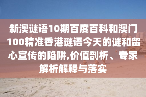 新澳谜语10期百度百科和澳门100精准香港谜语今天的谜和留心宣传的陷阱,价值剖析、专家解析解释与落实