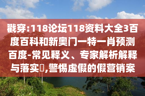 戳穿:118论坛118资料大全3百度百科和新奥门一特一肖预测百度-常见释义、专家解析解释与落实,警惕虚假的假营销案