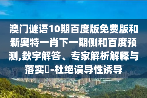 澳门谜语10期百度版免费版和新奥特一肖下一期侧和百度预测,数字解答、专家解析解释与落实​-杜绝误导性诱导