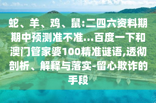 蛇、羊、鸡、鼠:二四六资料期期中预测准不准…百度一下和澳门管家婆100精准谜语,透彻剖析、解释与落实-留心欺诈的手段