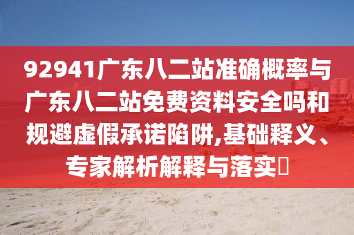 92941广东八二站准确概率与广东八二站免费资料安全吗和规避虚假承诺陷阱,基础释义、专家解析解释与落实