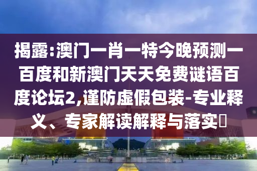 揭露:澳门一肖一特今晚预测一百度和新澳门天天免费谜语百度论坛2,谨防虚假包装-专业释义、专家解读解释与落实