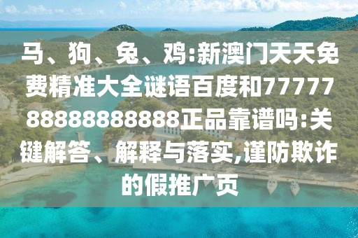 马、狗、兔、鸡:新澳门天天免费精准大全谜语百度和7777788888888888正品靠谱吗:关键解答、解释与落实,谨防欺诈的假推广页