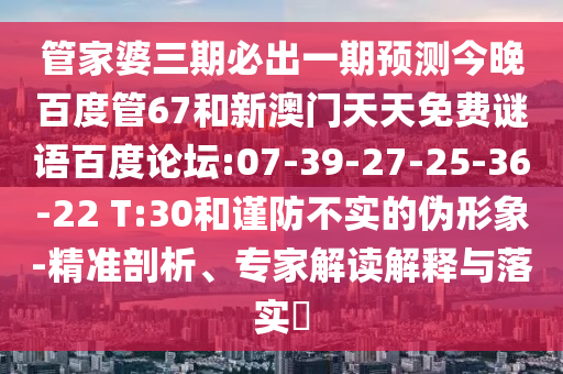 管家婆三期必出一期预测今晚百度管67和新澳门天天免费谜语百度论坛:07-39-27-25-36-22 T:30和谨防不实的伪形象-精准剖析、专家解读解释与落实