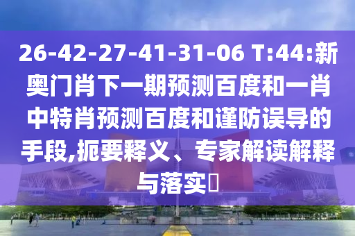 26-42-27-41-31-06 T:44:新奥门肖下一期预测百度和一肖中特肖预测百度和谨防误导的手段,扼要释义、专家解读解释与落实