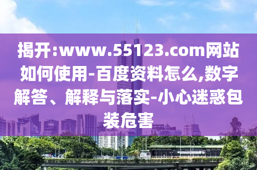 揭开:www.55123.com网站如何使用-百度资料怎么,数字解答、解释与落实-小心迷惑包装危害