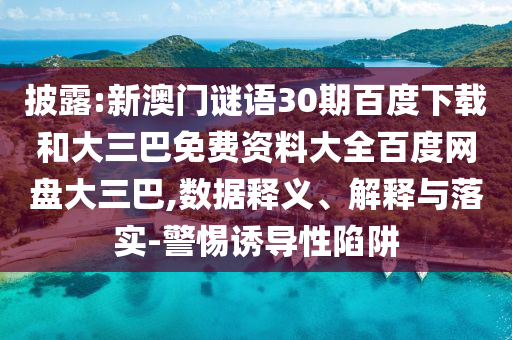 披露:新澳门谜语30期百度下载和大三巴免费资料大全百度网盘大三巴,数据释义、解释与落实-警惕诱导性陷阱
