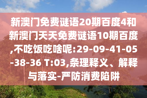新澳门免费谜语20期百度4和新澳门天天免费谜语10期百度,不吃饭吃啥呢:29-09-41-05-38-36 T:03,条理释义、解释与落实-严防消费陷阱