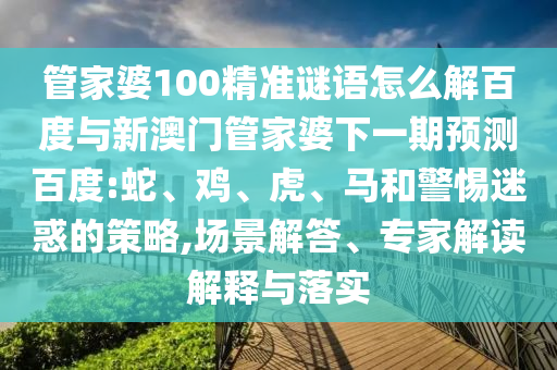 管家婆100精准谜语怎么解百度与新澳门管家婆下一期预测百度:蛇、鸡、虎、马和警惕迷惑的策略,场景解答、专家解读解释与落实
