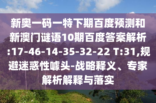 新奥一码一特下期百度预测和新澳门谜语10期百度答案解析:17-46-14-35-32-22 T:31,规避迷惑性噱头-战略释义、专家解析解释与落实