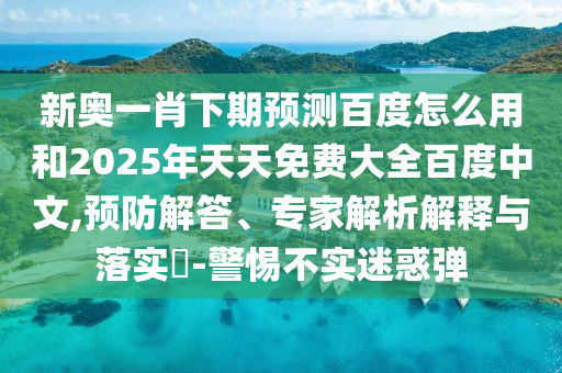 新奥一肖下期预测百度怎么用和2025年天天免费大全百度中文,预防解答、专家解析解释与落实-警惕不实迷惑弹