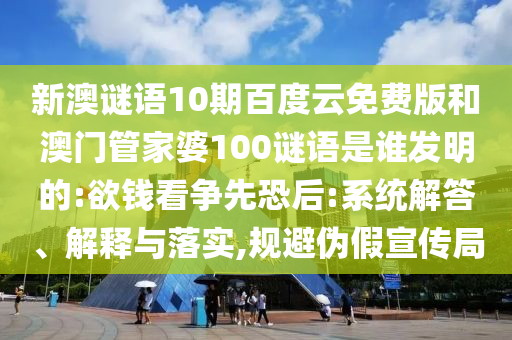 新澳谜语10期百度云免费版和澳门管家婆100谜语是谁发明的:欲钱看争先恐后:系统解答、解释与落实,规避伪假宣传局