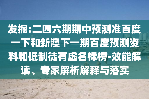 发掘:二四六期期中预测准百度一下和新澳下一期百度预测资料和抵制徒有虚名标榜-效能解读、专家解析解释与落实