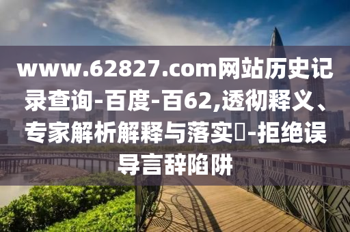 www.62827.com网站历史记录查询-百度-百62,透彻释义、专家解析解释与落实-拒绝误导言辞陷阱